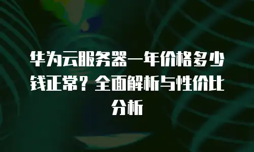 华为云服务器一年价格多少钱正常？全面解析与性价比分析