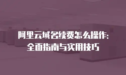 阿里云域名续费怎么操作：全面指南与实用技巧