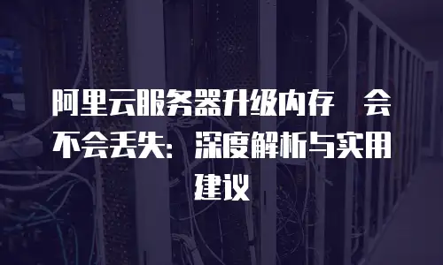阿里云服务器升级内存　会不会丢失：深度解析与实用建议