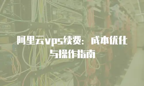 阿里云vps续费：成本优化与操作指南