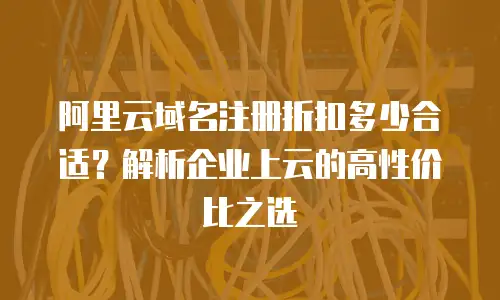 阿里云域名注册折扣多少合适？解析企业上云的高性价比之选