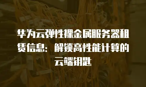 华为云弹性裸金属服务器租赁信息：解锁高性能计算的云端钥匙