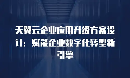 天翼云企业应用升级方案设计：赋能企业数字化转型新引擎