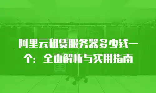 阿里云租赁服务器多少钱一个：全面解析与实用指南