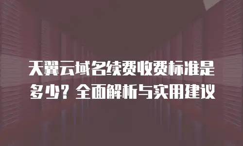 天翼云域名续费收费标准是多少？全面解析与实用建议
