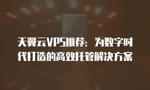 天翼云VPS推荐：为数字时代打造的高效托管解决方案