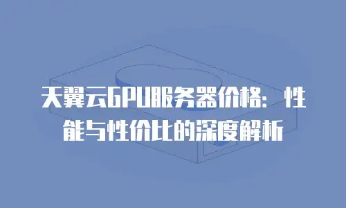 天翼云GPU服务器价格：性能与性价比的深度解析
