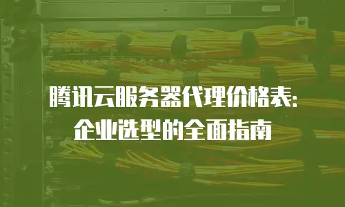 腾讯云服务器代理价格表：企业选型的全面指南