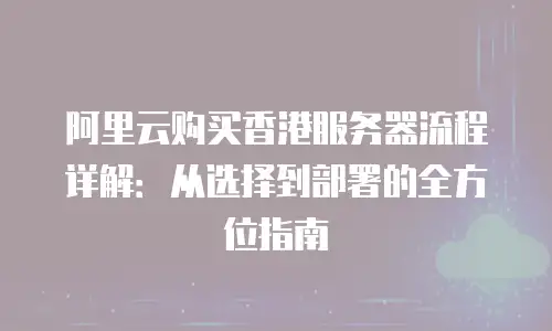 阿里云购买香港服务器流程详解：从选择到部署的全方位指南