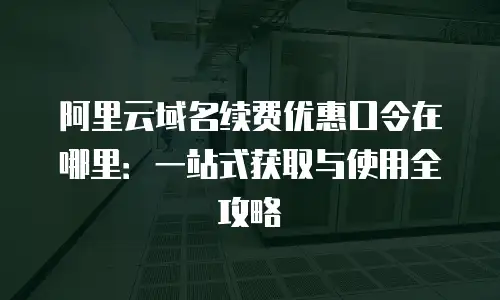 阿里云域名续费优惠口令在哪里：一站式获取与使用全攻略