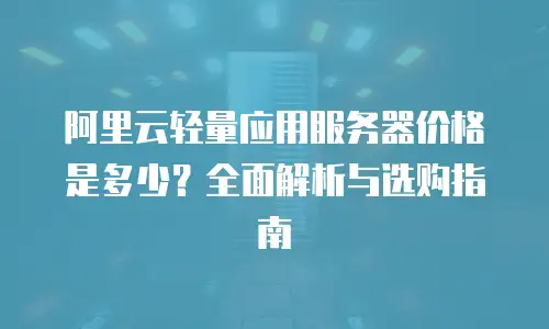 阿里云轻量应用服务器价格是多少？全面解析与选购指南