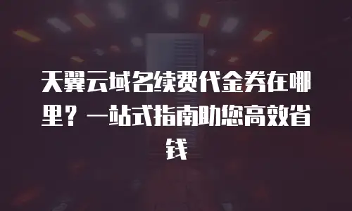 天翼云域名续费代金券在哪里？一站式指南助您高效省钱