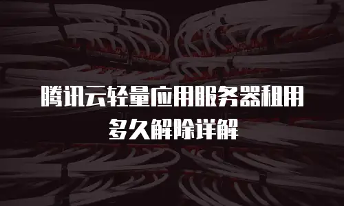 腾讯云轻量应用服务器租用多久解除详解