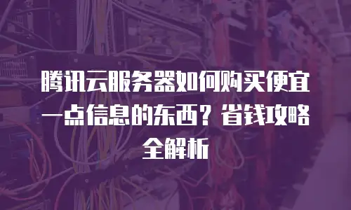腾讯云服务器如何购买便宜一点信息的东西？省钱攻略全解析