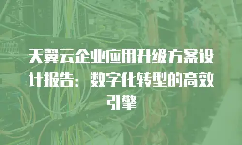 天翼云企业应用升级方案设计报告：数字化转型的高效引擎