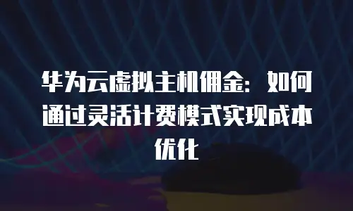 华为云虚拟主机佣金：如何通过灵活计费模式实现成本优化