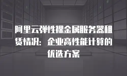 阿里云弹性裸金属服务器租赁情况：企业高性能计算的优选方案