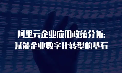 阿里云企业应用政策分析：赋能企业数字化转型的基石