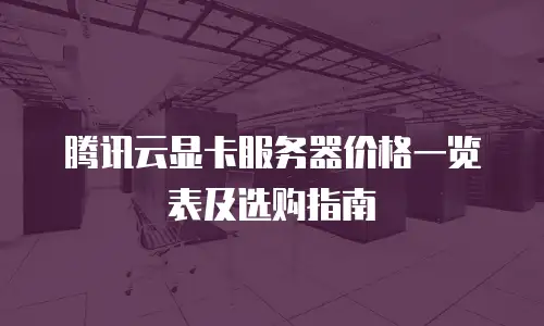 腾讯云显卡服务器价格一览表及选购指南
