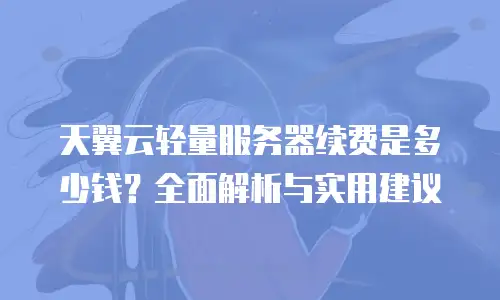 天翼云轻量服务器续费是多少钱？全面解析与实用建议
