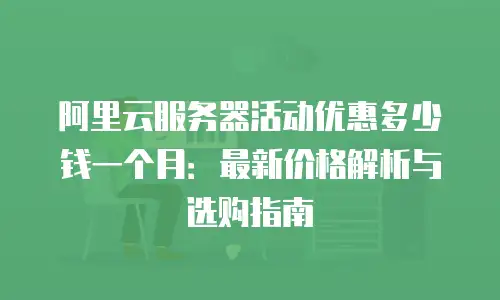 阿里云服务器活动优惠多少钱一个月：最新价格解析与选购指南