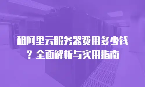 租阿里云服务器费用多少钱？全面解析与实用指南