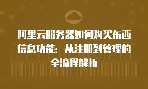 阿里云服务器如何购买东西信息功能：从注册到管理的全流程解析