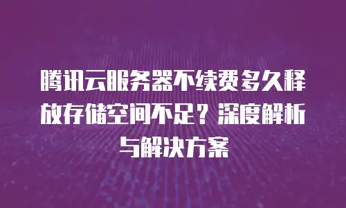 腾讯云服务器不续费多久释放存储空间不足？深度解析与解决方案
