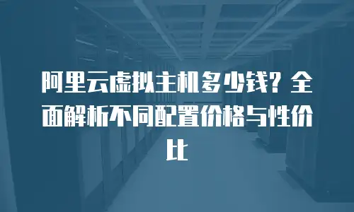 阿里云虚拟主机多少钱？全面解析不同配置价格与性价比