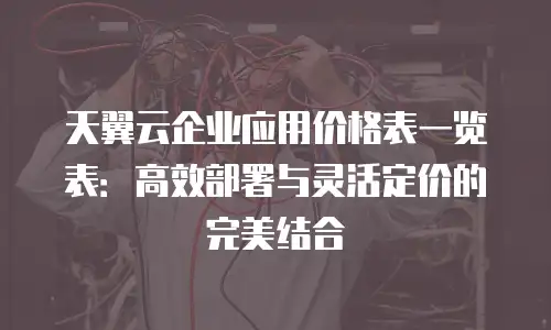 天翼云企业应用价格表一览表：高效部署与灵活定价的完美结合