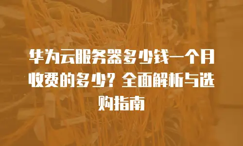 华为云服务器多少钱一个月收费的多少？全面解析与选购指南