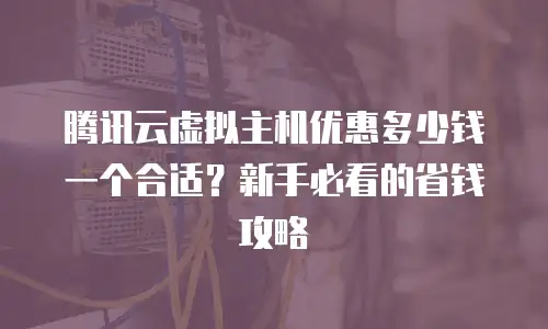 腾讯云虚拟主机优惠多少钱一个合适？新手必看的省钱攻略