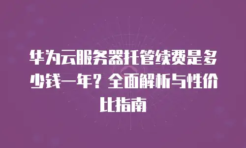华为云服务器托管续费是多少钱一年？全面解析与性价比指南