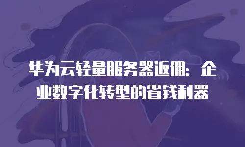 华为云轻量服务器返佣：企业数字化转型的省钱利器