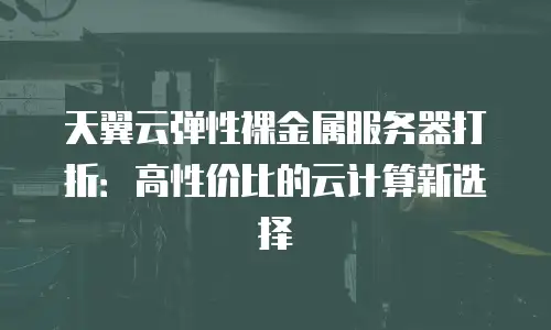 天翼云弹性裸金属服务器打折：高性价比的云计算新选择