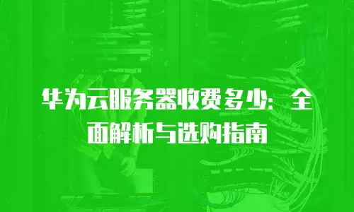 华为云服务器收费多少：全面解析与选购指南