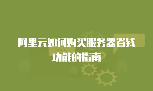 阿里云如何购买服务器省钱功能的指南