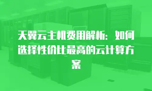 天翼云主机费用解析：如何选择性价比最高的云计算方案