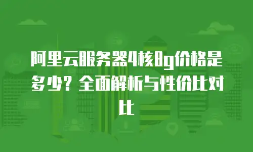 阿里云服务器4核8g价格是多少？全面解析与性价比对比