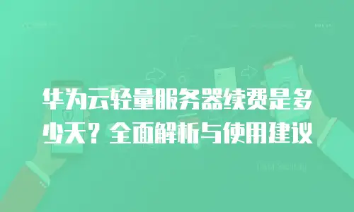 华为云轻量服务器续费是多少天？全面解析与使用建议