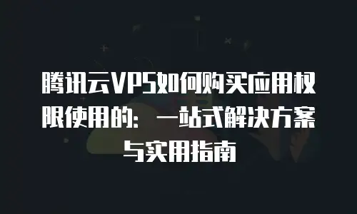 腾讯云VPS如何购买应用权限使用的：一站式解决方案与实用指南