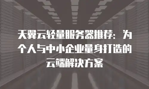 天翼云轻量服务器推荐：为个人与中小企业量身打造的云端解决方案