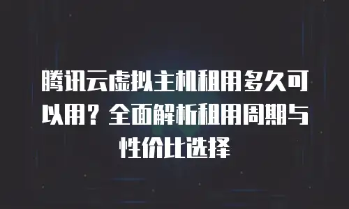 腾讯云虚拟主机租用多久可以用？全面解析租用周期与性价比选择