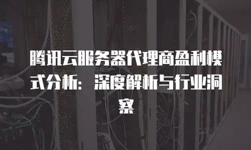 腾讯云服务器代理商盈利模式分析：深度解析与行业洞察
