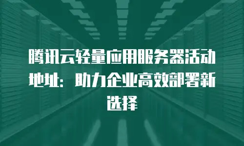 腾讯云轻量应用服务器活动地址：助力企业高效部署新选择