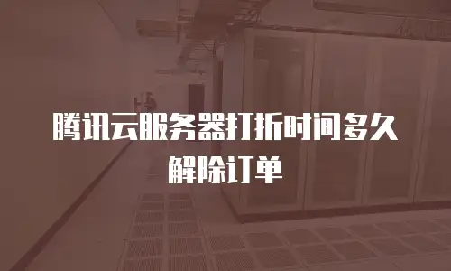 腾讯云服务器打折时间多久解除订单