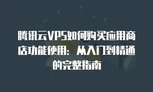 腾讯云VPS如何购买应用商店功能使用：从入门到精通的完整指南