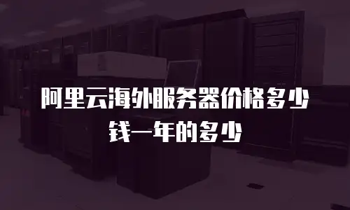 阿里云海外服务器价格多少钱一年的多少