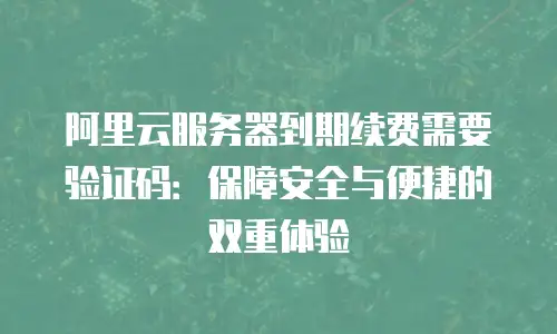 阿里云服务器到期续费需要验证码：保障安全与便捷的双重体验