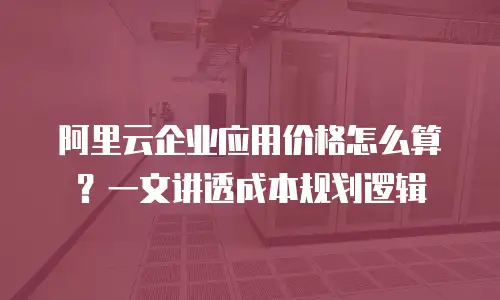 阿里云企业应用价格怎么算？一文讲透成本规划逻辑